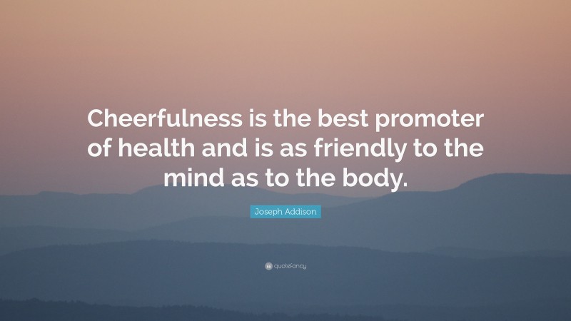 Joseph Addison Quote: “Cheerfulness is the best promoter of health and is as friendly to the mind as to the body.”