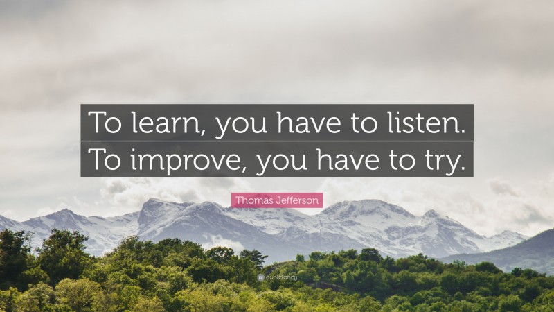 Thomas Jefferson Quote: “To learn, you have to listen. To improve, you have to try.”