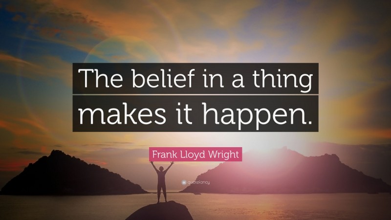 Frank Lloyd Wright Quote: “The belief in a thing makes it happen.”