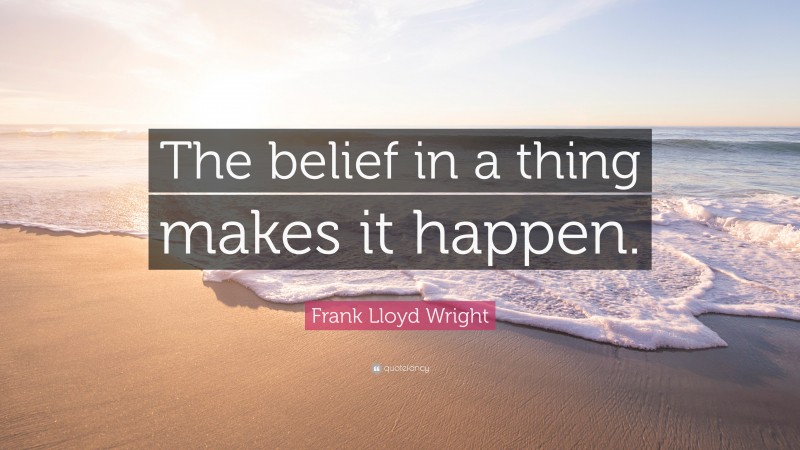 Frank Lloyd Wright Quote: “The belief in a thing makes it happen.”
