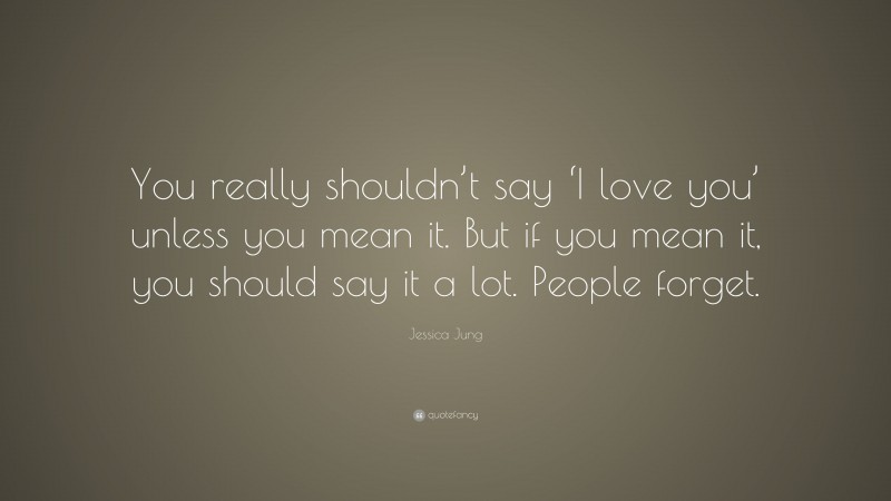 Jessica Jung Quote: “You really shouldn’t say ‘I love you’ unless you mean it. But if you mean it, you should say it a lot. People forget.”