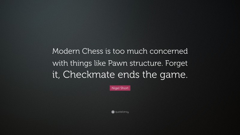 Nigel Short Quote: “Modern Chess is too much concerned with things like Pawn structure. Forget it, Checkmate ends the game.”