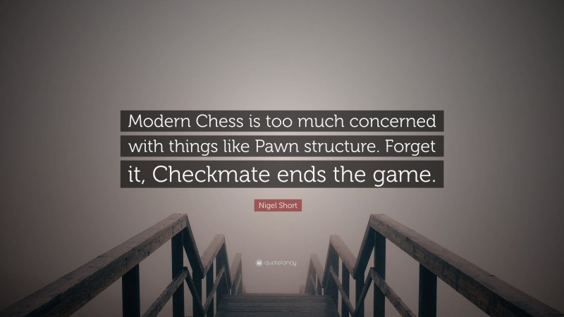 Nigel Short Quote: “Modern Chess is too much concerned with things like Pawn structure. Forget it, Checkmate ends the game.”