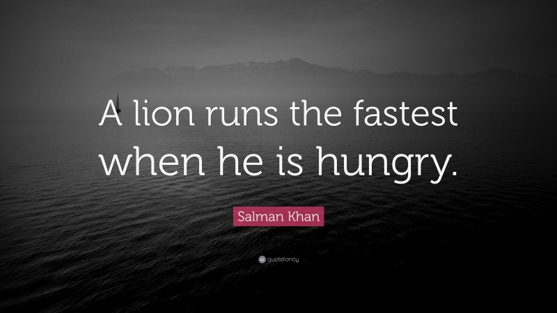 Salman Khan Quote: “A lion runs the fastest when he is hungry.”