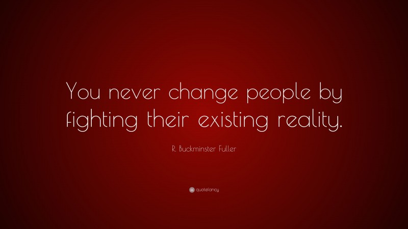 R. Buckminster Fuller Quote: “You never change people by fighting their existing reality.”