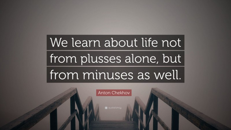 Anton Chekhov Quote: “We learn about life not from plusses alone, but from minuses as well.”