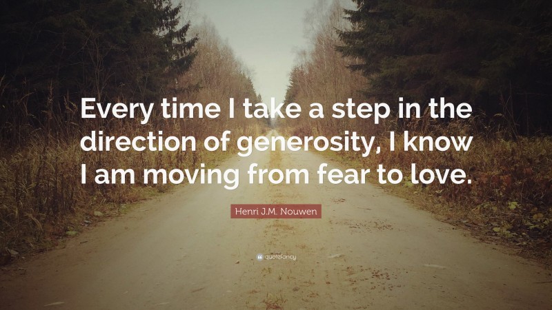 Henri J.M. Nouwen Quote: “Every time I take a step in the direction of generosity, I know I am moving from fear to love.”