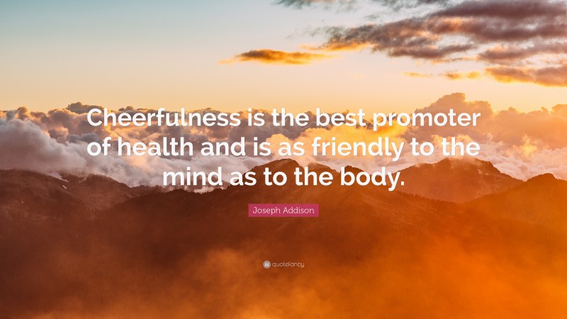 Joseph Addison Quote: “Cheerfulness is the best promoter of health and is as friendly to the mind as to the body.”