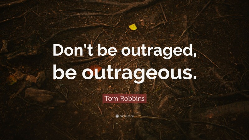 Tom Robbins Quote: “Don’t be outraged, be outrageous.”