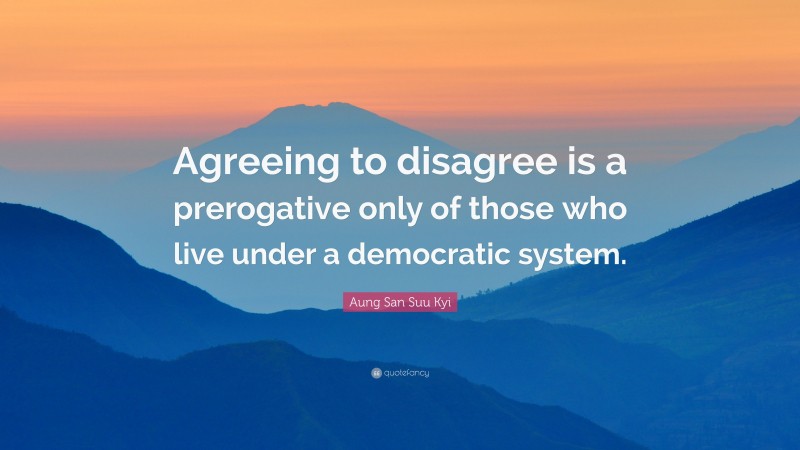 Aung San Suu Kyi Quote: “Agreeing to disagree is a prerogative only of those who live under a democratic system.”