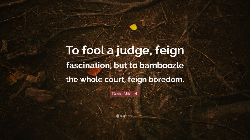David Mitchell Quote: “To fool a judge, feign fascination, but to bamboozle the whole court, feign boredom.”