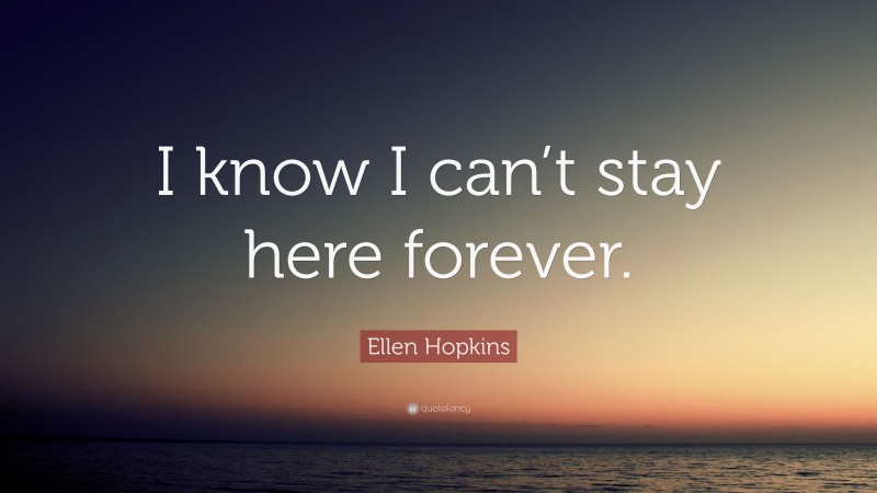 Ellen Hopkins Quote: “I know I can’t stay here forever.”