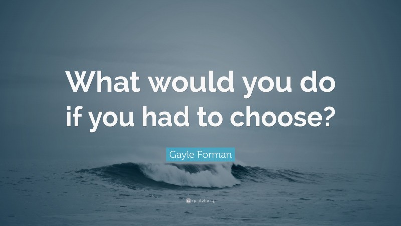 Gayle Forman Quote: “What would you do if you had to choose?”