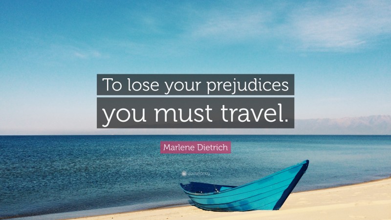Marlene Dietrich Quote: “To lose your prejudices you must travel.”
