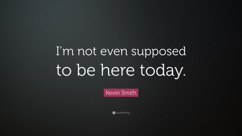 Kevin Smith Quote: “I’m not even supposed to be here today.”