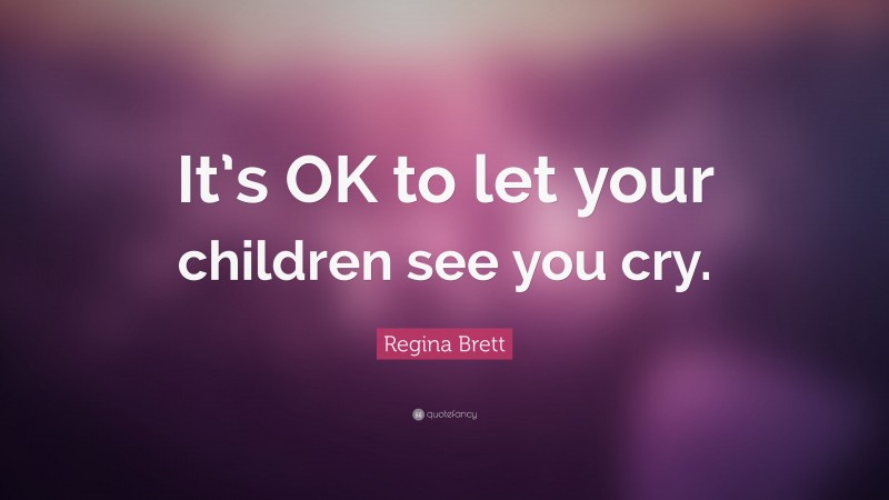 Regina Brett Quote: “It’s OK to let your children see you cry.”
