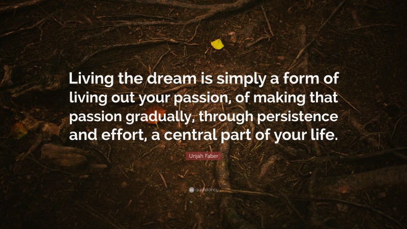 Urijah Faber Quote: “Living the dream is simply a form of living out your passion, of making that passion gradually, through persistence and effort, a central part of your life.”