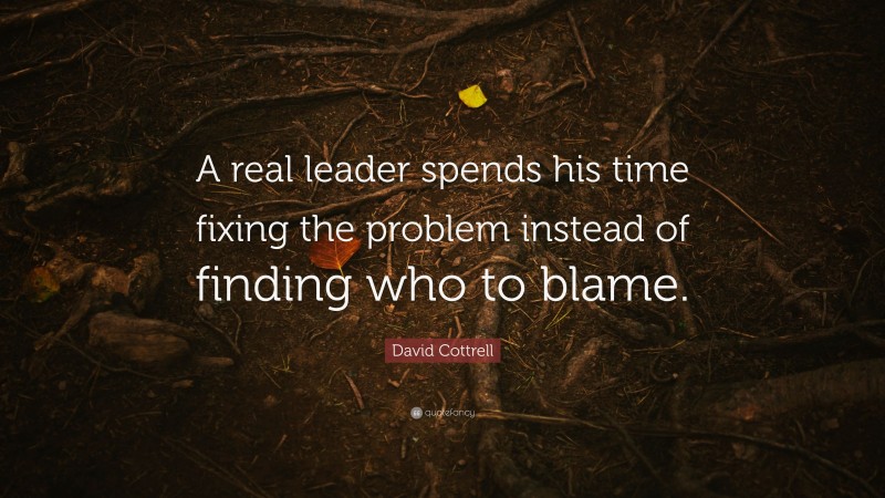 David Cottrell Quote: “A real leader spends his time fixing the problem instead of finding who to blame.”