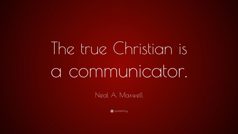 Neal A. Maxwell Quote: “The true Christian is a communicator.”