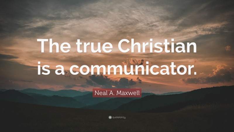 Neal A. Maxwell Quote: “The true Christian is a communicator.”