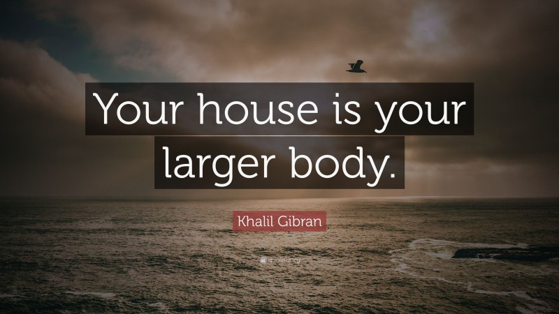 Khalil Gibran Quote: “Your house is your larger body.”