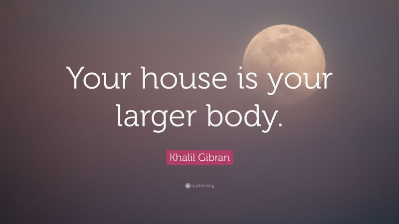 Khalil Gibran Quote: “Your house is your larger body.”