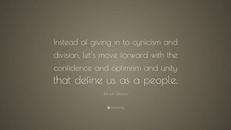 Barack Obama Quote: “Instead of giving in to cynicism and division, let’s move forward with the confidence and optimism and unity that define us as a people.”