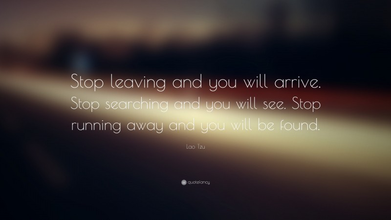 Lao Tzu Quote: “Stop leaving and you will arrive. Stop searching and you will see. Stop running away and you will be found.”