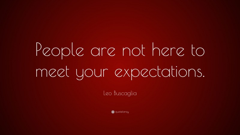 Leo Buscaglia Quote: “People are not here to meet your expectations.”