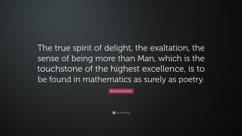 Bertrand Russell Quote: “The true spirit of delight, the exaltation, the sense of being more than Man, which is the touchstone of the highest excellence, is to be found in mathematics as surely as poetry.”