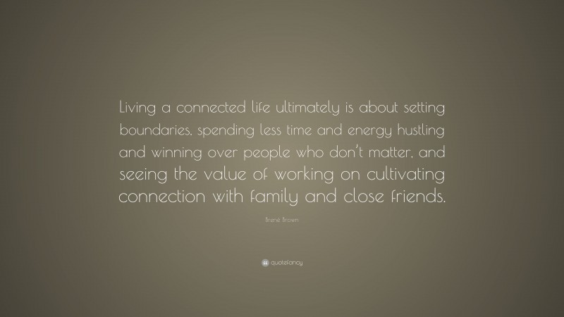Brené Brown Quote: “Living a connected life ultimately is about setting boundaries, spending less time and energy hustling and winning over people who don’t matter, and seeing the value of working on cultivating connection with family and close friends.”