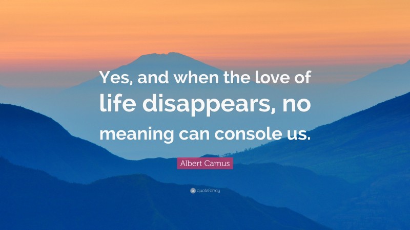 Albert Camus Quote: “Yes, and when the love of life disappears, no meaning can console us.”