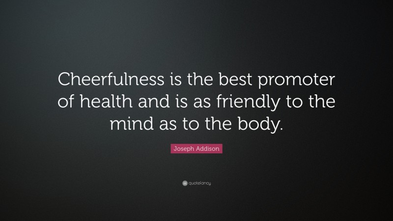 Joseph Addison Quote: “Cheerfulness is the best promoter of health and is as friendly to the mind as to the body.”