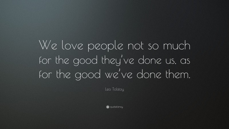 Leo Tolstoy Quote: “We love people not so much for the good they’ve done us, as for the good we’ve done them.”