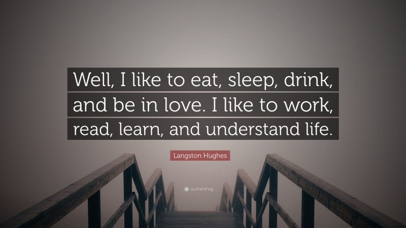 Langston Hughes Quote: “Well, I like to eat, sleep, drink, and be in love. I like to work, read, learn, and understand life.”