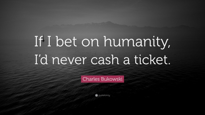 Charles Bukowski Quote: “If I bet on humanity, I’d never cash a ticket.”