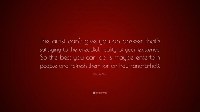 Woody Allen Quote: “The artist can’t give you an answer that’s satisfying to the dreadful reality of your existence. So the best you can do is maybe entertain people and refresh them for an hour-and-a-half.”