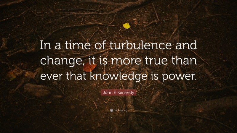 John F. Kennedy Quote: “In a time of turbulence and change, it is more true than ever that knowledge is power.”