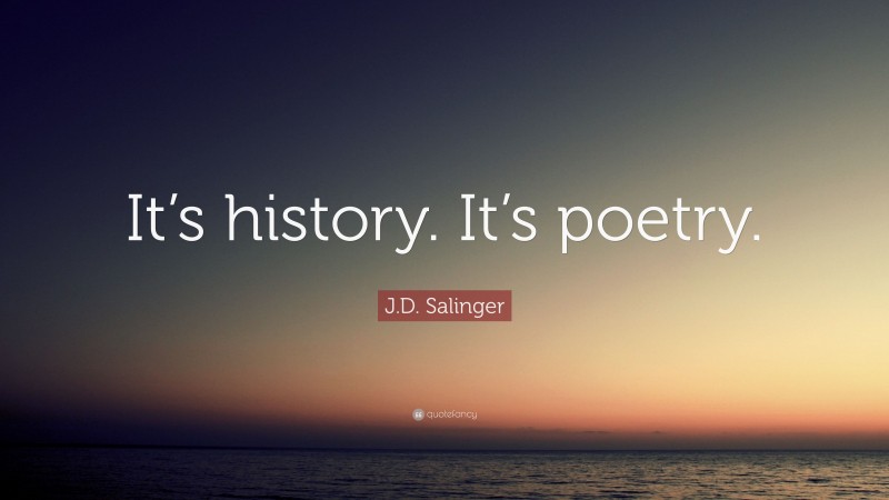 J.D. Salinger Quote: “It’s history. It’s poetry.”