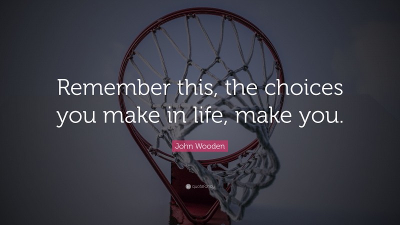 John Wooden Quote: “Remember this, the choices you make in life, make you.”