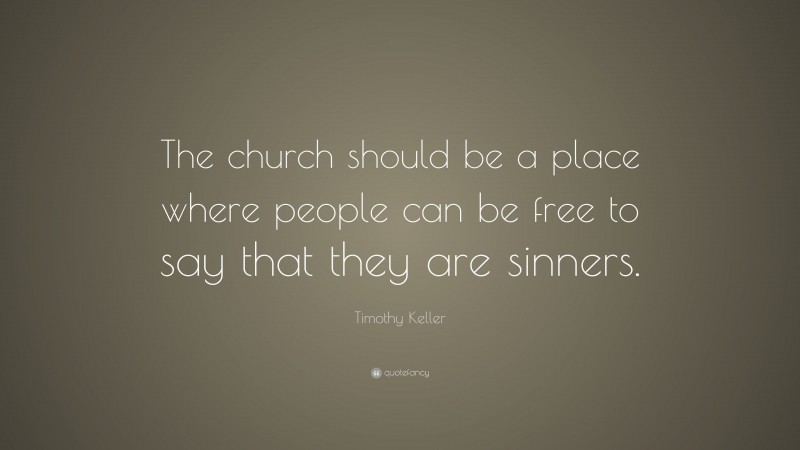 Timothy Keller Quote: “The church should be a place where people can be free to say that they are sinners.”