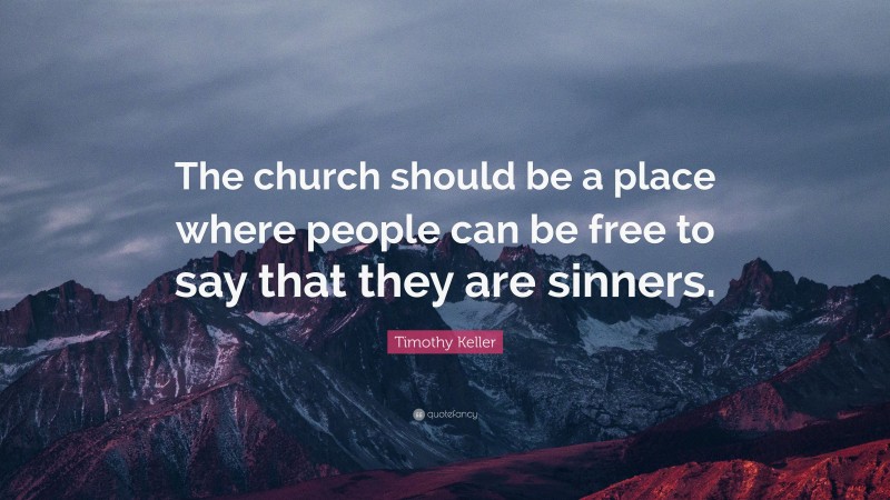 Timothy Keller Quote: “The church should be a place where people can be free to say that they are sinners.”