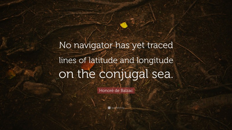 Honoré de Balzac Quote: “No navigator has yet traced lines of latitude and longitude on the conjugal sea.”
