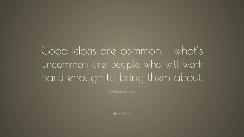 Ashleigh Brilliant Quote: “Good ideas are common – what’s uncommon are people who will work hard enough to bring them about.”