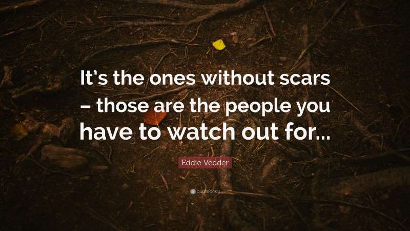 Eddie Vedder Quote: “It’s the ones without scars – those are the people you have to watch out for...”