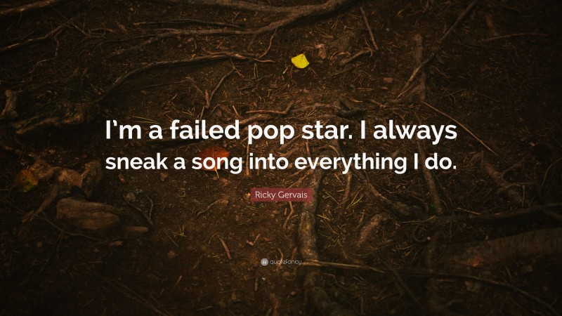Ricky Gervais Quote: “I’m a failed pop star. I always sneak a song into everything I do.”