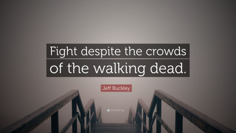 Jeff Buckley Quote: “Fight despite the crowds of the walking dead.”