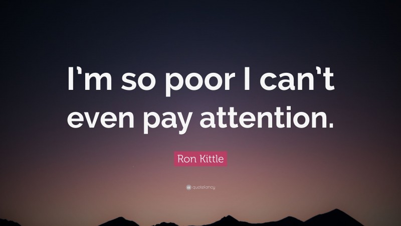 Ron Kittle Quote: “I’m so poor I can’t even pay attention.”