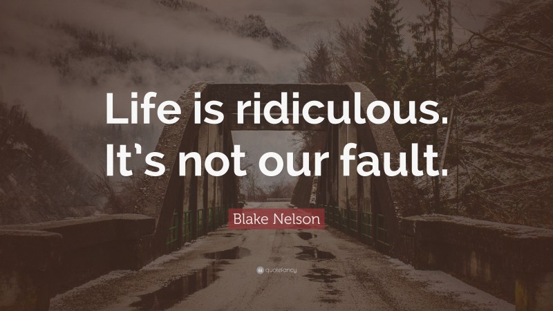 Blake Nelson Quote: “Life is ridiculous. It’s not our fault.”