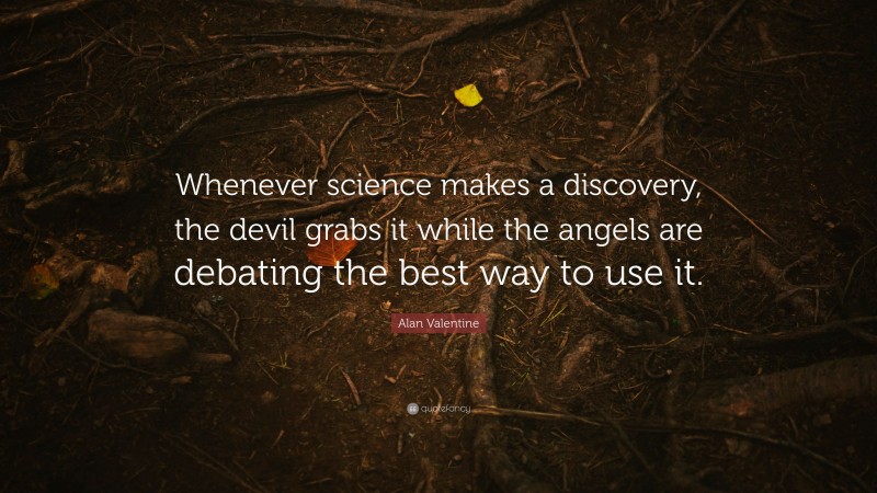 Alan Valentine Quote: “Whenever science makes a discovery, the devil grabs it while the angels are debating the best way to use it.”